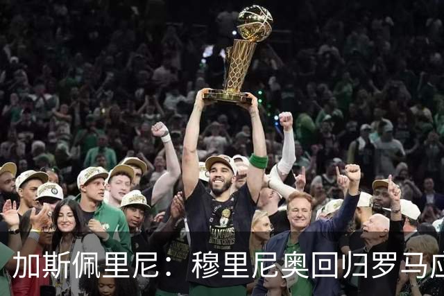加斯佩里尼：穆里尼奥回归罗马应当受到尊重，昔日球迷对他情有独钟