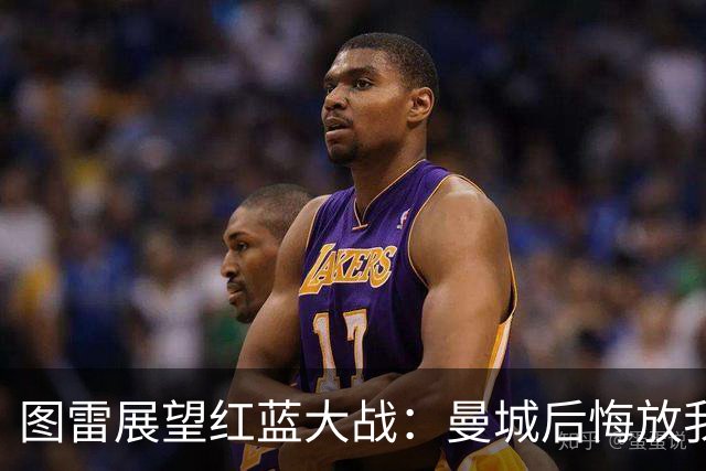 图雷展望红蓝大战：曼城后悔放我走，利物浦是我的完美归宿