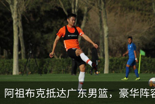 阿祖布克抵达广东男篮，豪华阵容即将亮相CBA新赛季